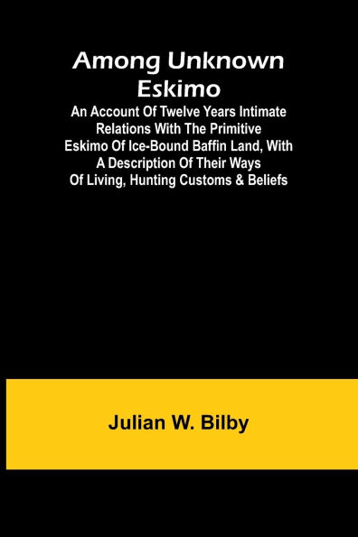Among unknown Eskimo; An account of twelve years intimate relations with the primitive Eskimo of ice-bound Baffin Land, with a description of their ways of living, hunting customs & beliefs
