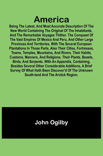 America: Being the Latest, and Most Accurate Description of the Nevv VVorld Containing the Original of the Inhabitants, and the Remarkable Voyages Thither. The Conquest of the Vast Empires of Mexico and Peru, and Other Large Provinces and Territories, wit