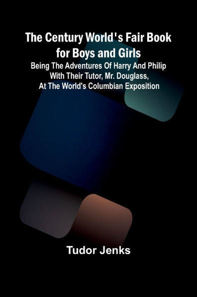 The Century World's Fair Book for Boys and Girls; Being the Adventures of Harry and Philip with Their Tutor, Mr. Douglass, at the World's Columbian Exposition