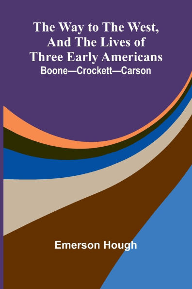 The Way To West, And Lives Of Three Early Americans: Boone Crockett Carson
