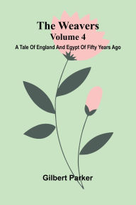 Title: The Weavers: A Tale Of England And Egypt Of Fifty Years Ago - Volume 4, Author: Gilbert Parker