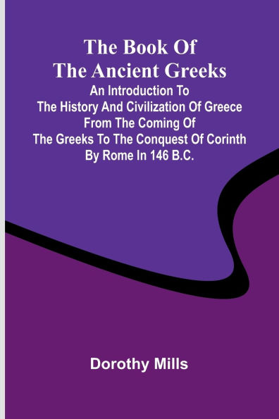 The Book Of The Ancient Greeks; An Introduction To The History And Civilization Of Greece From The Coming Of The Greeks To The Conquest Of Corinth By Rome In 146 B.C.