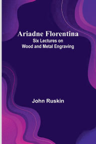 Title: Ariadne Florentina: Six Lectures On Wood And Metal Engraving, Author: John Ruskin
