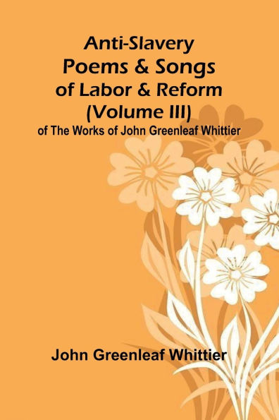 Anti-Slavery Poems and Songs of Labor and Reform (Volume III) of The Works of John Greenleaf Whittier
