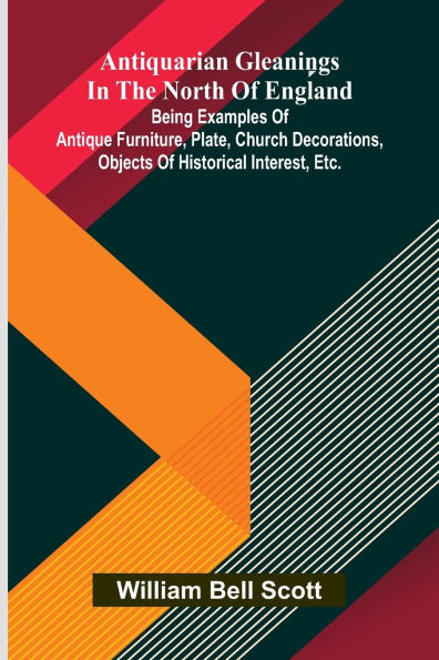 Antiquarian gleanings in the North of England: being examples of antique furniture, plate, church decorations, objects of historical interest, etc.