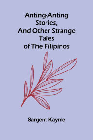 Title: Anting-Anting Stories, and Other Strange Tales of the Filipinos, Author: Sargent Kayme