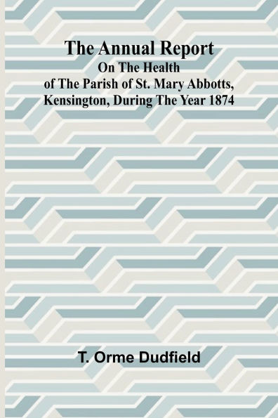 The Annual Report on the Health of the Parish of St. Mary Abbotts, Kensington, during the year 1874