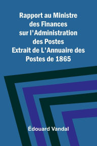 Title: Rapport au Ministre des Finances sur l'Administration des Postes; Extrait de L'Annuaire des Postes de 1865, Author: Douard Vandal