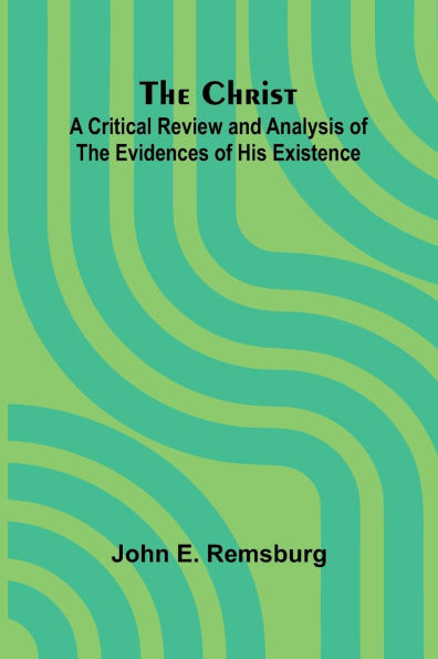 The Christ: A Critical Review and Analysis of the Evidences of His Existence