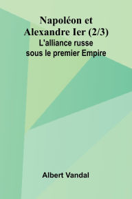 Title: Napol on et Alexandre Ier (2/3); L'alliance russe sous le premier Empire, Author: Albert Vandal