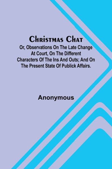 Christmas Chat; Or, Observations on the late change at court, on the different characters of the ins and outs; and on the present state of publick affairs.