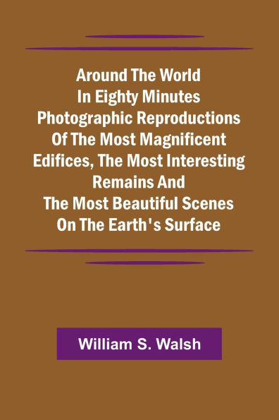 Around The World In Eighty Minutes Photographic Reproductions Of The Most Magnificent Edifices, The Most Interesting Remains And The Most Beautiful Scenes On The Earth'S Surface