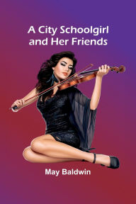 Title: A City Schoolgirl And Her Friends, Author: May Baldwin