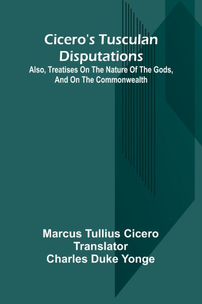 Cicero'S Tusculan Disputations; Also, Treatises On The Nature Of Gods, And Commonwealth