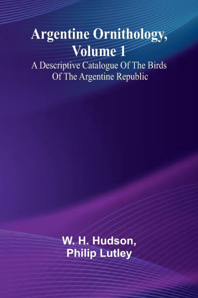 Argentine Ornithology, Volume 1; A Descriptive Catalogue Of The Birds Of The Argentine Republic.