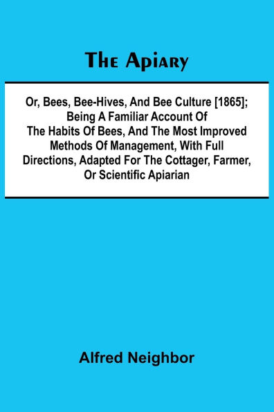 The apiary; or, bees, bee-hives, and bee culture [1865]; Being a familiar account of the habits of bees, and the most improved methods of management, with full directions, adapted for the cottager, farmer, or scientific apiarian