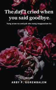 Title: The day I cried when you said goodbye, Author: Arby P Gorembalem