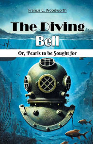 Title: The Diving Bell Or, Pearls To Be Sought For, Author: Francis C Woodworth