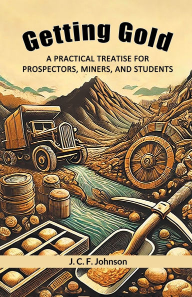 Getting Gold A Practical Treatise For Prospectors, Miners, And Students