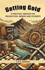 Getting Gold A Practical Treatise For Prospectors, Miners, And Students