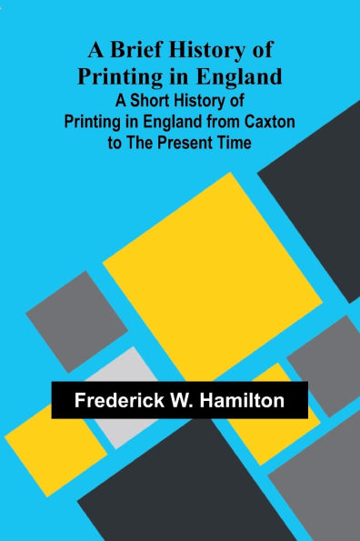 A Brief History Of Printing In England; A Short History Of Printing In England From Caxton To The Present Time