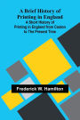 A Brief History Of Printing In England; A Short History Of Printing In England From Caxton To The Present Time