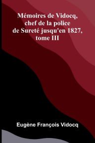Title: M moires de Vidocq, chef de la police de Suret jusqu'en 1827, tome III, Author: Eug Ne Fran Ois Vidocq