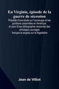 Free ebook downloads for computer En Virginie, pisode de la guerre de s cession; Pr c d d'une tude sur l'esclavage et les punitions corporelles en Am rique, et suivi d'une bibliographie raisonn e des principaux ouvrages fran ais et anglais sur la flagellation by Jean de Villiot 9789368390978
