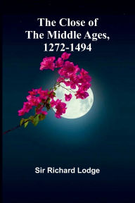 Title: The Close Of The Middle Ages, 1272-1494, Author: Richard Lodge