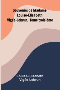 Title: Souvenirs de Madame Louise- lisabeth Vig e-Lebrun, Tome troisi me, Author: Louise-Elisabeth Vig E-Lebrun