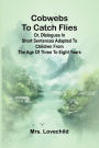 Cobwebs To Catch Flies: Or, Dialogues In Short Sentences Adapted To Children From The Age Of Three To Eight Years