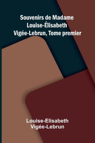 Title: Souvenirs de Madame Louise- lisabeth Vig e-Lebrun, Tome premier, Author: Louise-Elisabeth Vig E-Lebrun