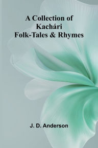 Title: A Collection Of Kach ri Folk-Tales And Rhymes, Author: J D Anderson