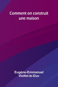 Title: Comment on construit une maison, Author: Eug Ne-Emmanuel Viollet-Le-Duc