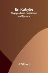 Title: En Kabylie: Voyage d'une Parisienne au Djurjura, Author: J Vilbort