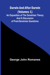 Title: Darwin, And After Darwin (Volumes 1); An Exposition Of The Darwinian Theory And A Discussion Of Post-Darwinian Questions, Author: George John Romanes