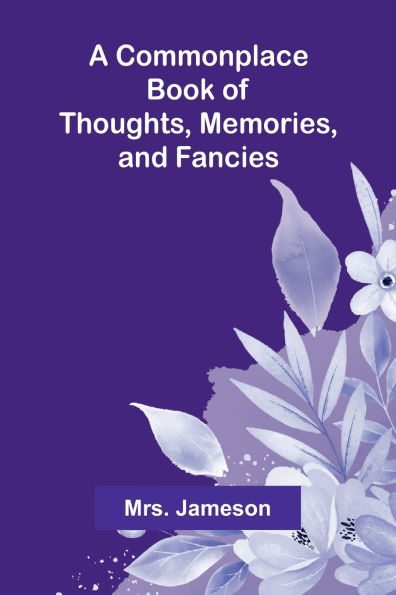 A Commonplace Book Of Thoughts, Memories, And Fancies.