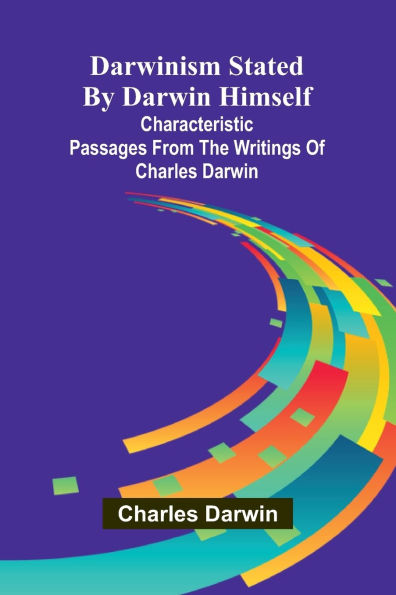 Darwinism Stated By Darwin Himself; Characteristic Passages From The Writings Of Charles Darwin