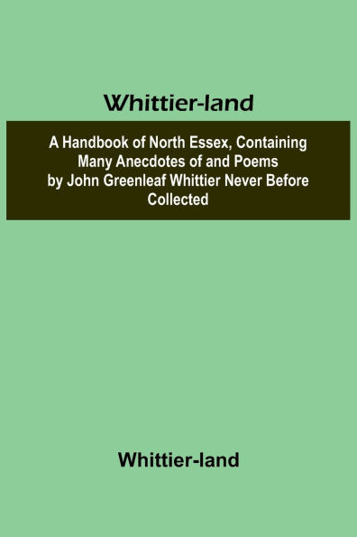 Whittier-land A Handbook of North Essex, Containing Many Anecdotes of and Poems by John Greenleaf Whittier Never Before Collected.