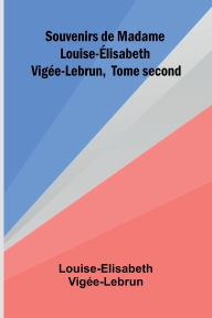 Title: Souvenirs de Madame Louise- lisabeth Vig e-Lebrun, Tome second, Author: Louise-Elisabeth Vig E-Lebrun