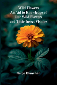 Title: Wild Flowers; An Aid to Knowledge of Our Wild Flowers and Their Insect Visitors, Author: Neltje Blanchan