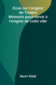 Online book download Essai sur l'origine de Toulon: M moire pour servir l'origine de cette ville (English literature) by Henri Vidal