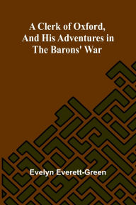 Title: A Clerk Of Oxford, And His Adventures In The Barons' War, Author: Evelyn Everett-Green