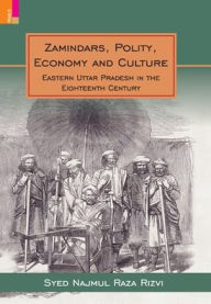 Title: Zamindars, Polity, Economy and Culture: A Region in the Eighteenth Century: A Study in the Context of Eastern UP, Author: Syed Najmul Raza Rizvi
