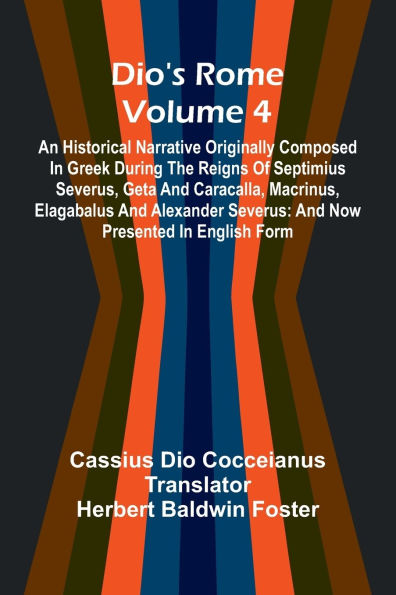 Dio'S Rome (Volume 4); An Historical Narrative Originally Composed In Greek During The Reigns Of Septimius Severus, Geta And Caracalla, Macrinus, Elagabalus And Alexander Severus: And Now Presented In English Form