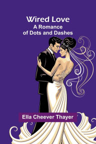 Title: Wired Love: A Romance Of Dots And Dashes, Author: Ella Cheever Thayer