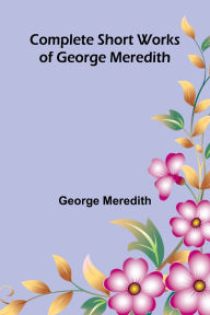 Title: Complete Short Works of George Meredith, Author: George Meredith