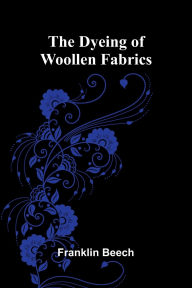 Title: The Dyeing of Woollen Fabrics, Author: Franklin Beech