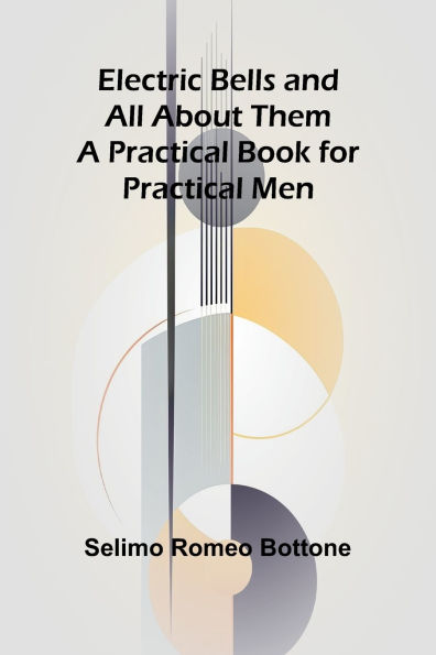 Electric Bells And All About Them: A Practical Book For Practical Men