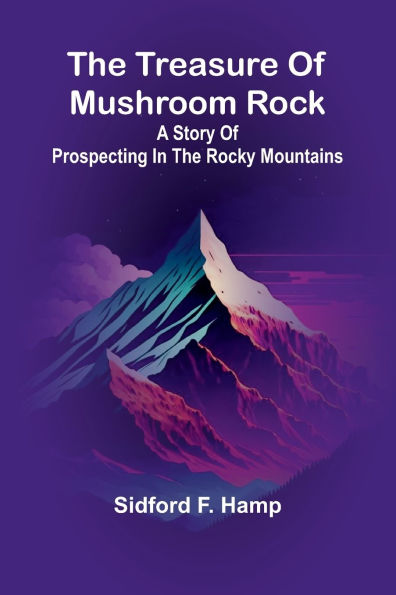 The Treasure Of Mushroom Rock: A Story Of Prospecting In The Rocky Mountains